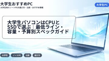 大学生パソコンはCPUとSSDで選ぶ｜最低ライン・容量・予算別スペックガイド