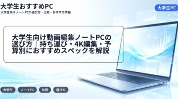 大学生向け動画編集ノートPCの選び方｜持ち運び・4K編集・予算別におすすめスペックを解説