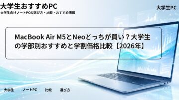 MacBook Air M5とNeoどっちが買い?大学生の学部別おすすめと学割価格比較【2026年】