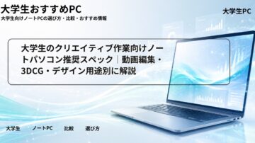 大学生のクリエイティブ作業向けノートパソコン推奨スペック｜動画編集・3DCG・デザイン用途別に解説